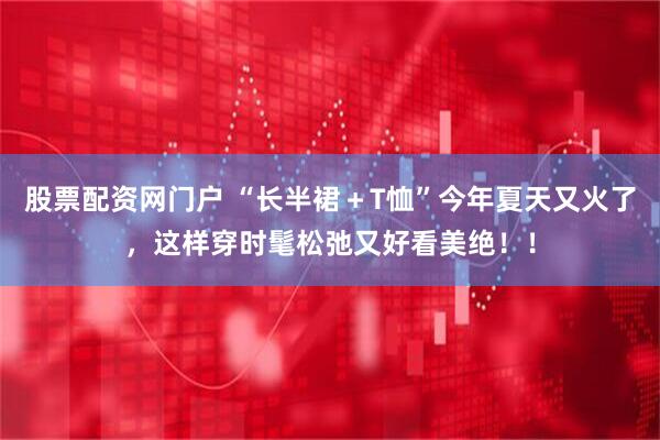 股票配资网门户 “长半裙＋T恤”今年夏天又火了，这样穿时髦松弛又好看美绝！！
