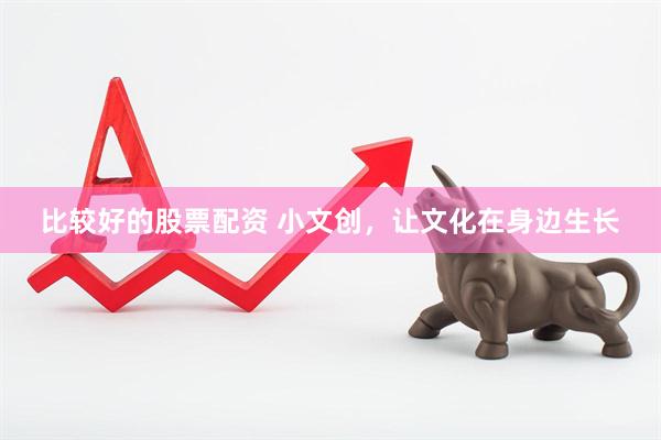 比较好的股票配资 小文创，让文化在身边生长