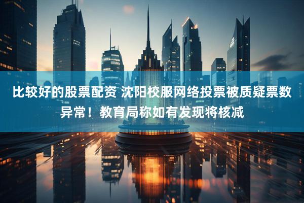 比较好的股票配资 沈阳校服网络投票被质疑票数异常！教育局称如有发现将核减
