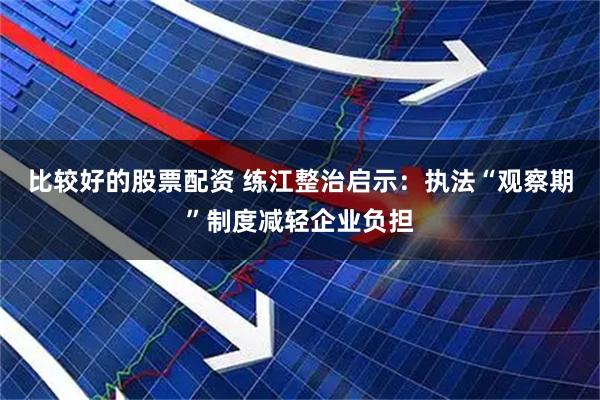 比较好的股票配资 练江整治启示：执法“观察期”制度减轻企业负担