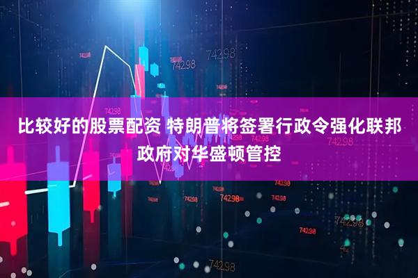 比较好的股票配资 特朗普将签署行政令强化联邦政府对华盛顿管控