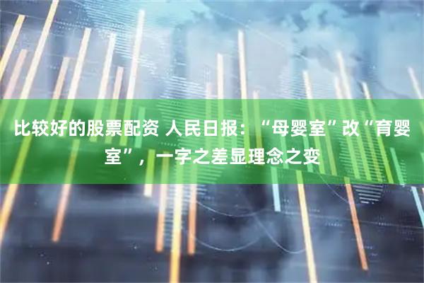 比较好的股票配资 人民日报：“母婴室”改“育婴室”，一字之差显理念之变