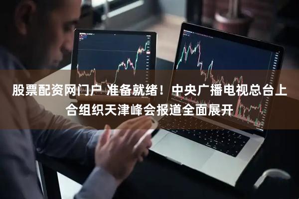 股票配资网门户 准备就绪！中央广播电视总台上合组织天津峰会报道全面展开