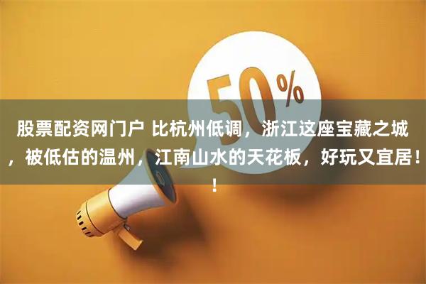 股票配资网门户 比杭州低调，浙江这座宝藏之城，被低估的温州，江南山水的天花板，好玩又宜居！