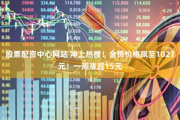 股票配资中心网站 冲上热搜！金饰价格飙至1027元！一周涨超15元
