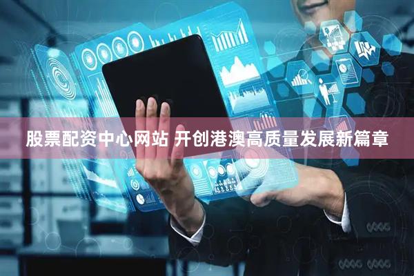 股票配资中心网站 开创港澳高质量发展新篇章