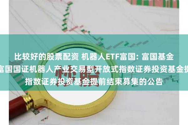 比较好的股票配资 机器人ETF富国: 富国基金管理有限公司关于富国国证机器人产业交易型开放式指数证券投资基金提前结束募集的公告