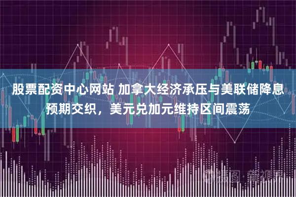 股票配资中心网站 加拿大经济承压与美联储降息预期交织，美元兑加元维持区间震荡