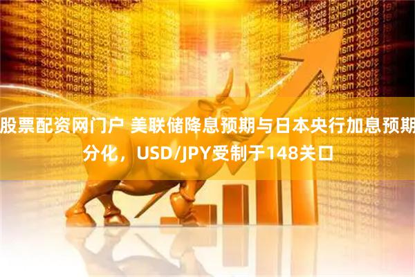 股票配资网门户 美联储降息预期与日本央行加息预期分化，USD/JPY受制于148关口