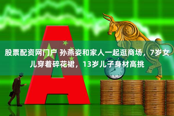 股票配资网门户 孙燕姿和家人一起逛商场，7岁女儿穿着碎花裙，13岁儿子身材高挑