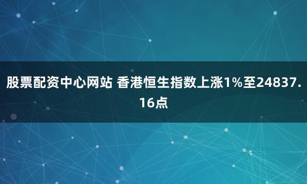 股票配资中心网站 香港恒生指数上涨1%至24837.16点