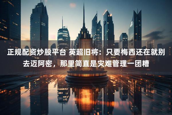 正规配资炒股平台 英超旧将：只要梅西还在就别去迈阿密，那里简直是灾难管理一团糟