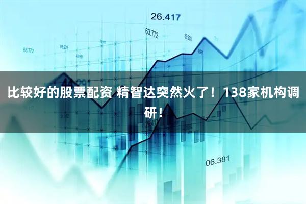 比较好的股票配资 精智达突然火了！138家机构调研！