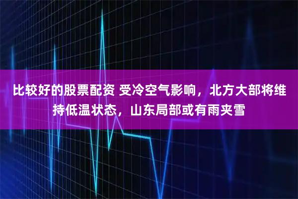 比较好的股票配资 受冷空气影响,北方大部将维持低温状态,山东局部或有雨夹雪