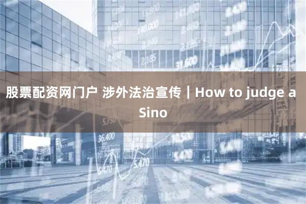 股票配资网门户 涉外法治宣传|How to judge a Sino