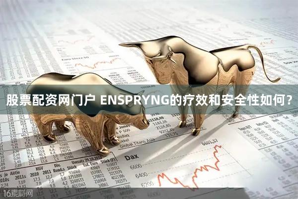 股票配资网门户 ENSPRYNG的疗效和安全性如何?