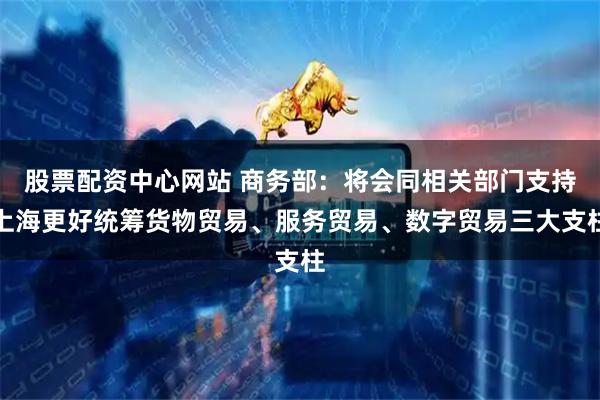股票配资中心网站 商务部:将会同相关部门支持上海更好统筹货物贸易、服务贸易、数字贸易三大支柱