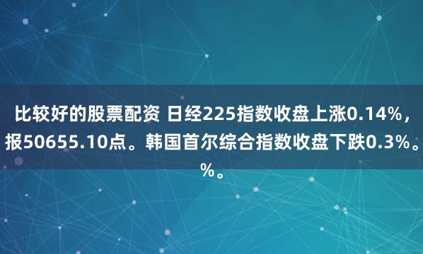 比较好的股票配资 日经225指数收盘上涨0.14%，报50655.10点。韩国首尔综合指数收盘下跌0.3%。