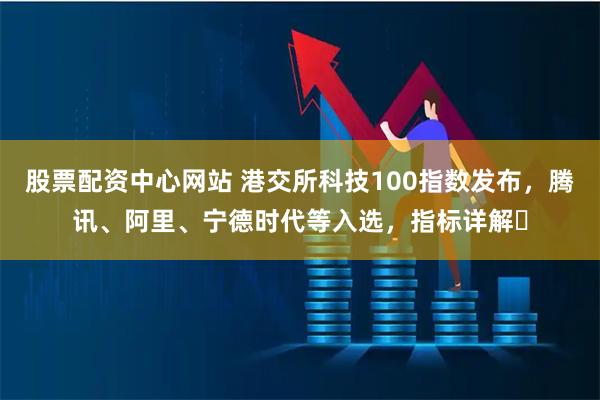 股票配资中心网站 港交所科技100指数发布，腾讯、阿里、宁德时代等入选，指标详解⇒