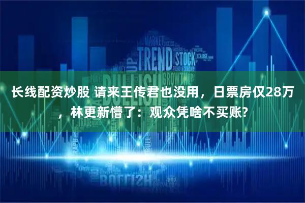 长线配资炒股 请来王传君也没用，日票房仅28万，林更新懵了：观众凭啥不买账?