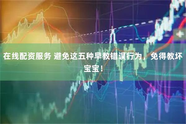 在线配资服务 避免这五种早教错误行为，免得教坏宝宝！
