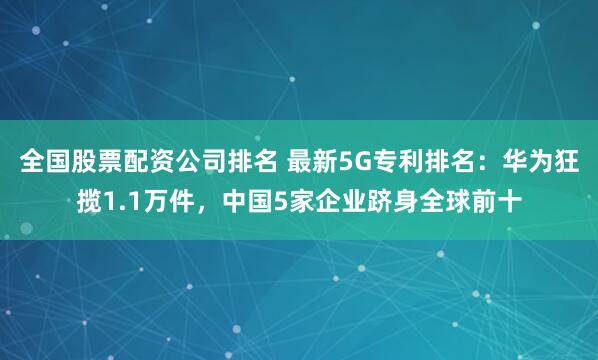 全国股票配资公司排名 最新5G专利排名：华为狂揽1.1万件，中国5家企业跻身全球前十