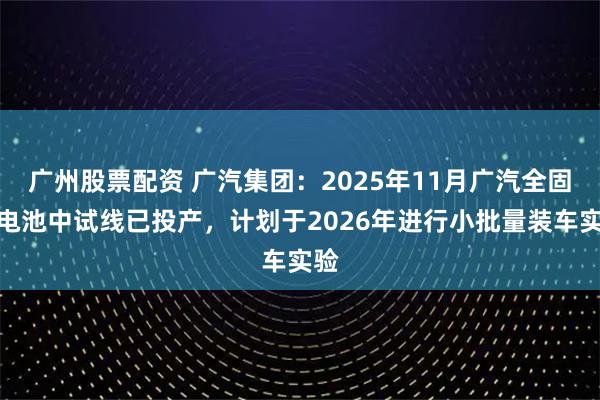 广州股票配资 广汽集团：2025年11月广汽全固态电池中试线已投产，计划于2026年进行小批量装车实验