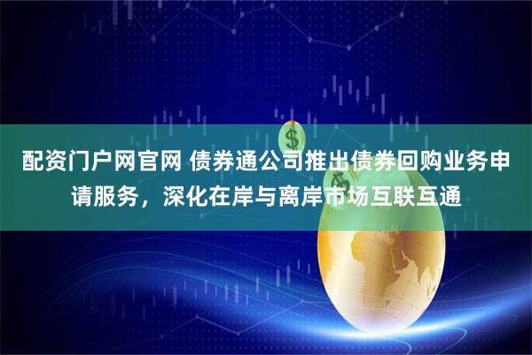 配资门户网官网 债券通公司推出债券回购业务申请服务，深化在岸与离岸市场互联互通