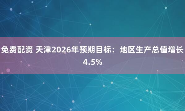 免费配资 天津2026年预期目标：地区生产总值增长4.5%