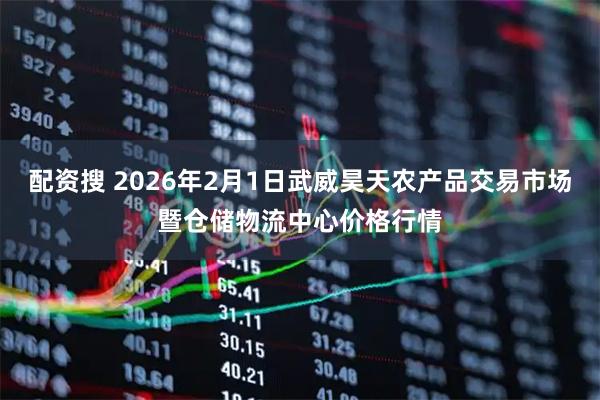 配资搜 2026年2月1日武威昊天农产品交易市场暨仓储物流中心价格行情
