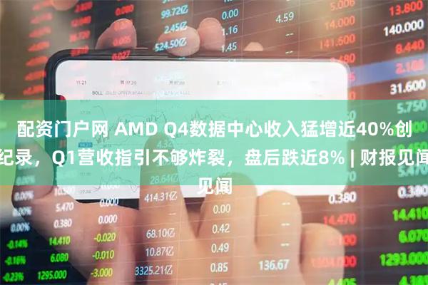配资门户网 AMD Q4数据中心收入猛增近40%创纪录，Q1营收指引不够炸裂，盘后跌近8% | 财报见闻
