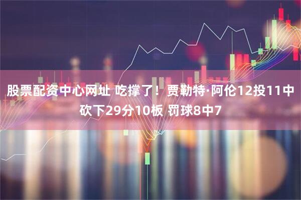 股票配资中心网址 吃撑了！贾勒特·阿伦12投11中砍下29分10板 罚球8中7