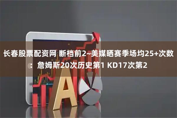 长春股票配资网 断档前2~美媒晒赛季场均25+次数：詹姆斯20次历史第1 KD17次第2