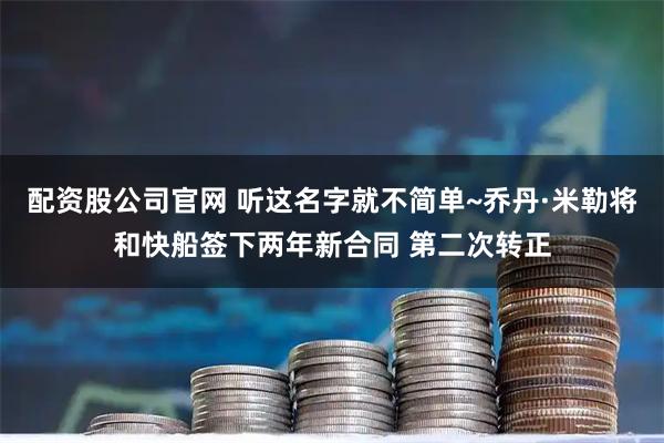 配资股公司官网 听这名字就不简单~乔丹·米勒将和快船签下两年新合同 第二次转正