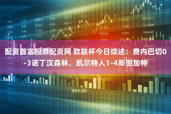 配资首富股票配资网 欧联杯今日综述：费内巴切0-3诺丁汉森林，凯尔特人1-4斯图加特