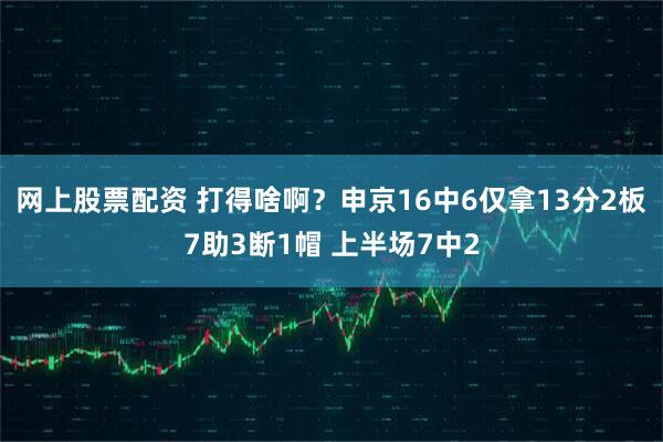 网上股票配资 打得啥啊？申京16中6仅拿13分2板7助3断1帽 上半场7中2