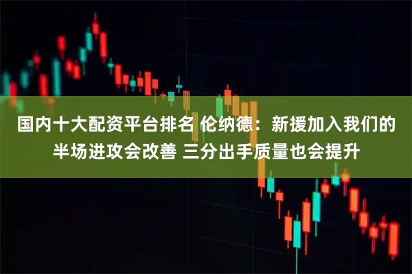 国内十大配资平台排名 伦纳德：新援加入我们的半场进攻会改善 三分出手质量也会提升