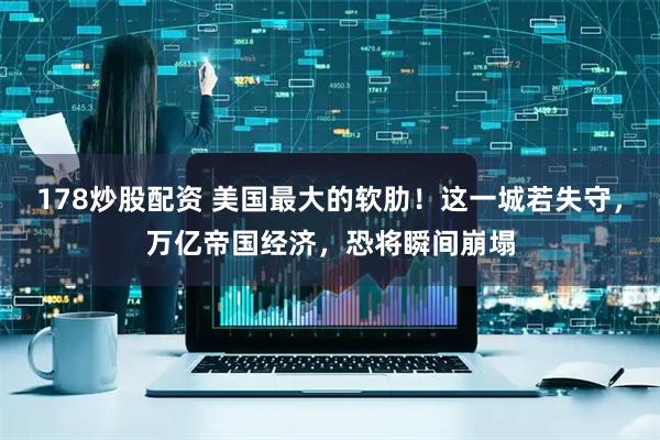178炒股配资 美国最大的软肋!这一城若失守,万亿帝国经济,恐将瞬间崩塌