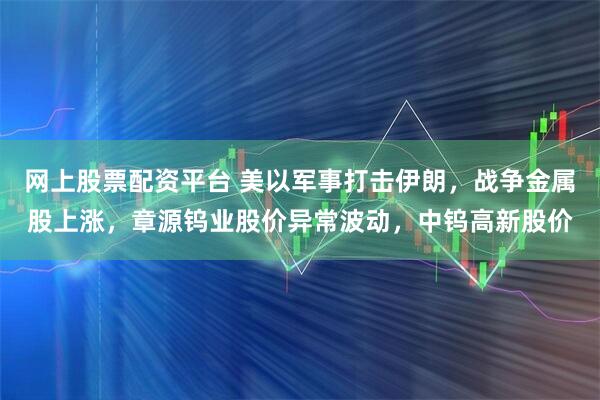 网上股票配资平台 美以军事打击伊朗,战争金属股上涨,章源钨业股价异常波动,中钨高新股价
