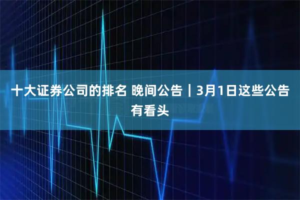 十大证券公司的排名 晚间公告|3月1日这些公告有看头