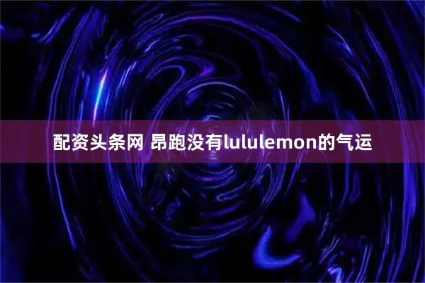 配资头条网 昂跑没有lululemon的气运