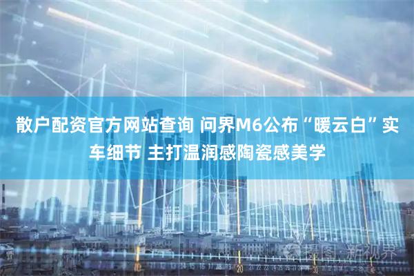 散户配资官方网站查询 问界M6公布“暖云白”实车细节 主打温润感陶瓷感美学