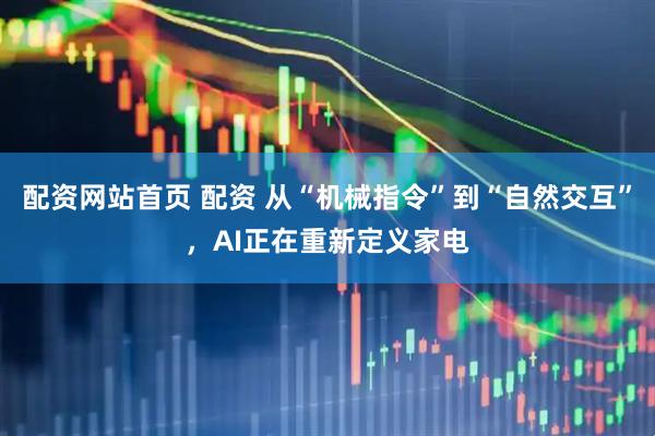 配资网站首页 配资 从“机械指令”到“自然交互”,AI正在重新定义家电