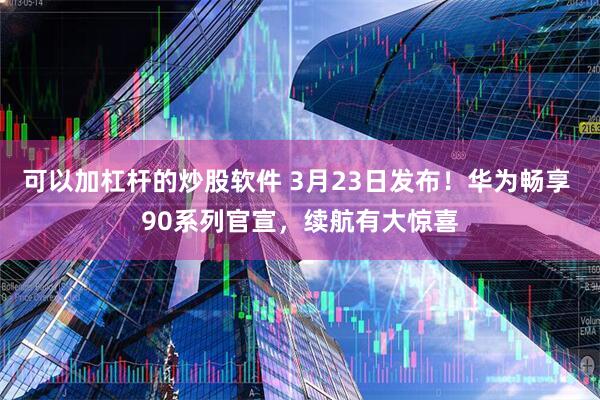 可以加杠杆的炒股软件 3月23日发布！华为畅享 90系列官宣，续航有大惊喜