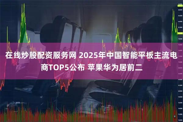 在线炒股配资服务网 2025年中国智能平板主流电商TOP5公布 苹果华为居前二