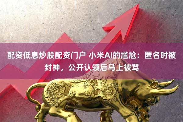 配资低息炒股配资门户 小米AI的尴尬:匿名时被封神,公开认领后马上被骂