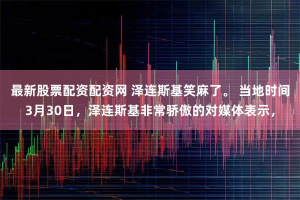 最新股票配资配资网 泽连斯基笑麻了。 当地时间3月30日，泽连斯基非常骄傲的对媒体表示，