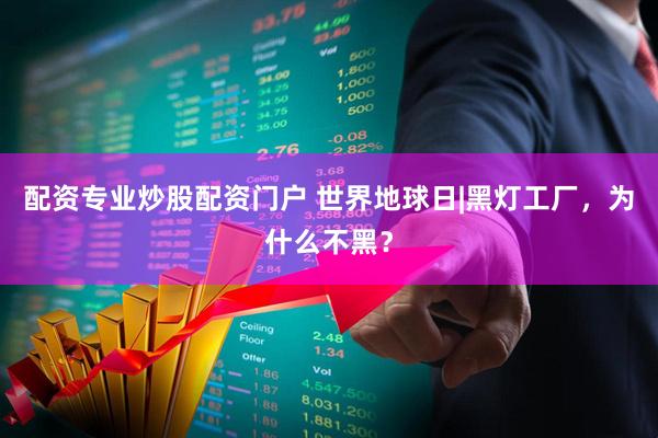 配资专业炒股配资门户 世界地球日|黑灯工厂，为什么不黑？
