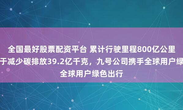 全国最好股票配资平台 累计行驶里程800亿公里，相当于减少碳排放39.2亿千克，九号公司携手全球用户绿色出行