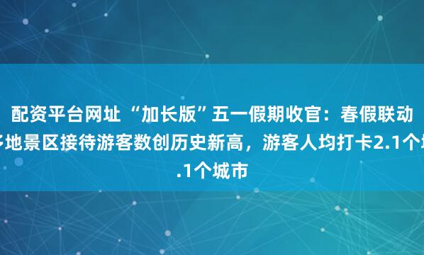 配资平台网址 “加长版”五一假期收官：春假联动下多地景区接待游客数创历史新高，游客人均打卡2.1个城市